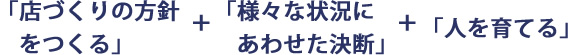 「店づくりの方針をつくる」＋「様々な状況にあわせた決断」＋「人を育てる」