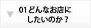 01どんなお店にしたのいのか？