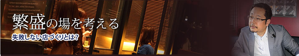 繁盛の場を考える&nbsp;失敗しない店づくりとは